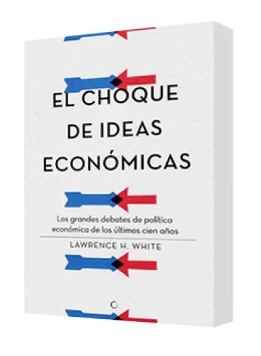 EL CHOQUE DE IDEAS ECONÓMICAS (Los grandes debates de política económica de los últimos cien años)