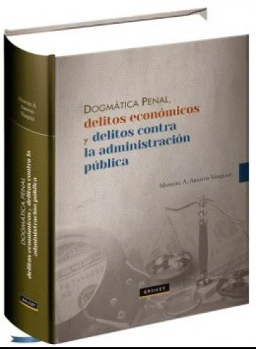 DOGMÁTICA PENAL, DELITOS ECONÓMICOS Y DELITOS CONTRA LA ADMINISTRACIÓN PÚBLICA