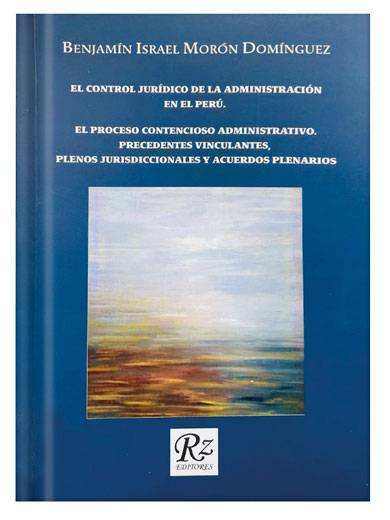 EL CONTROL JURÍDICO DE LA ADMINISTRACIÓN EN EL PERÚ. EL PROCESO CONTENCIOSO ADMINISTRATIVO. PRECEDENTES VINCULANTES, PLENOS JURISDICCIONALES Y ACUERDOS PLENARIOS